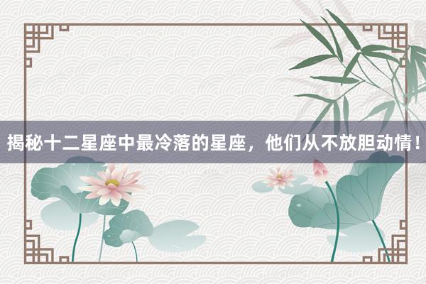 揭秘十二星座中最冷落的星座，他们从不放胆动情！